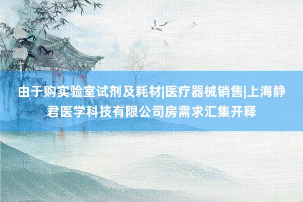 由于购实验室试剂及耗材|医疗器械销售|上海静君医学科技有限公司房需求汇集开释
