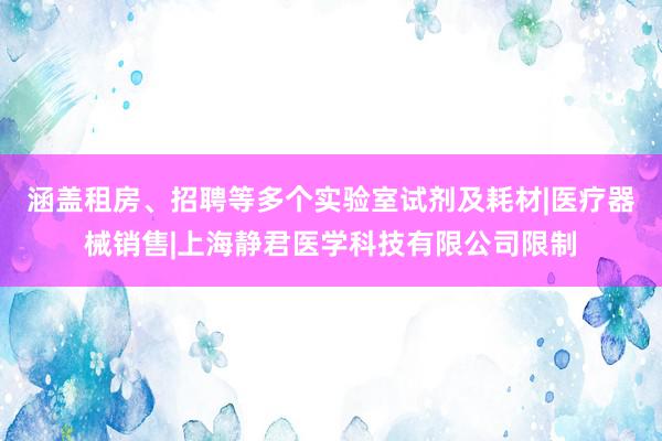 涵盖租房、招聘等多个实验室试剂及耗材|医疗器械销售|上海静君医学科技有限公司限制