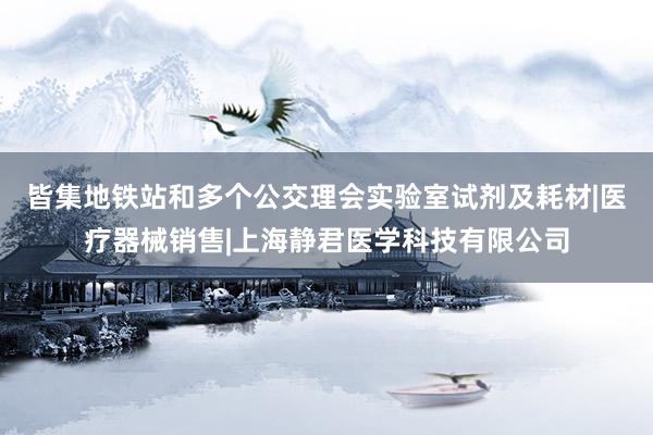 皆集地铁站和多个公交理会实验室试剂及耗材|医疗器械销售|上海静君医学科技有限公司