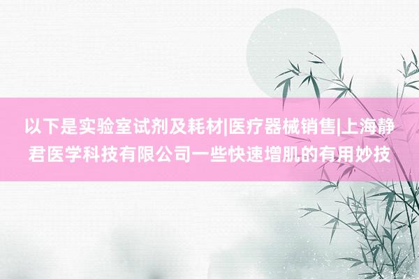 以下是实验室试剂及耗材|医疗器械销售|上海静君医学科技有限公司一些快速增肌的有用妙技