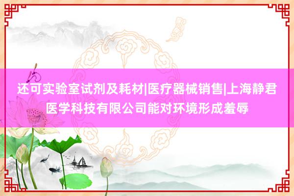 还可实验室试剂及耗材|医疗器械销售|上海静君医学科技有限公司能对环境形成羞辱