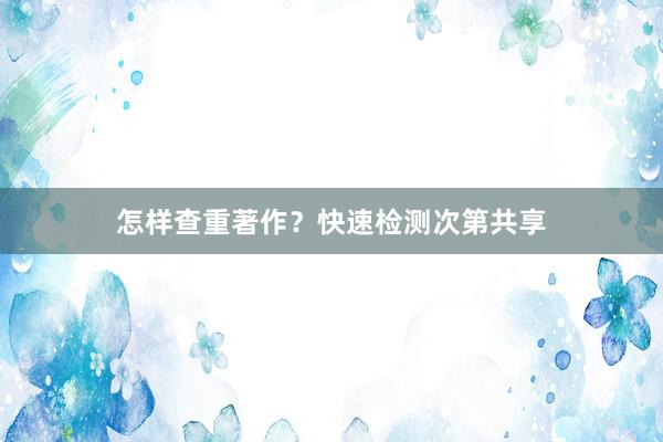 怎样查重著作？快速检测次第共享