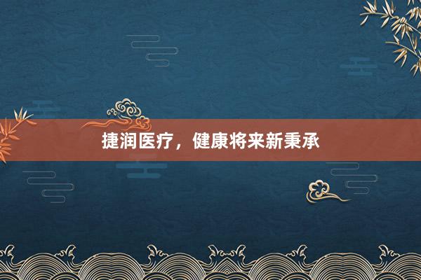 捷润医疗，健康将来新秉承