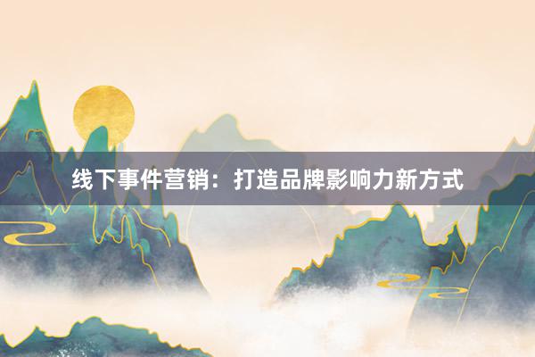 线下事件营销：打造品牌影响力新方式